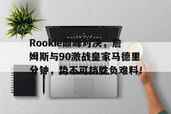 Rookie巅峰对决,詹姆斯与90激战皇家马德里分钟,势不可挡胜负难料!的简单介绍 Rookie巅峰对决,詹姆斯与90激战皇家马德里分钟,势不可挡胜负难料!的简单介绍